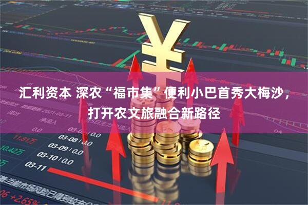 汇利资本 深农“福市集”便利小巴首秀大梅沙，打开农文旅融合新路径