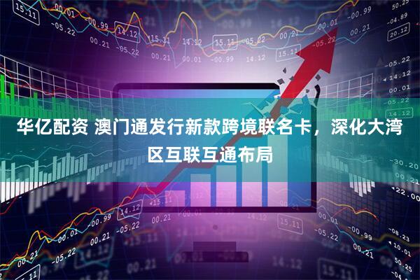 华亿配资 澳门通发行新款跨境联名卡，深化大湾区互联互通布局