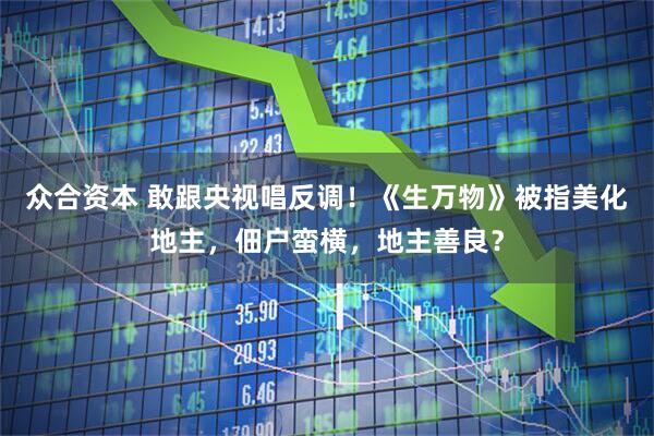 众合资本 敢跟央视唱反调！《生万物》被指美化地主，佃户蛮横，地主善良？