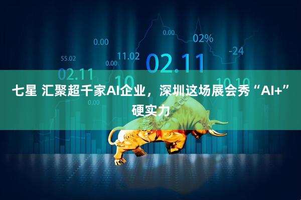 七星 汇聚超千家AI企业，深圳这场展会秀“AI+”硬实力