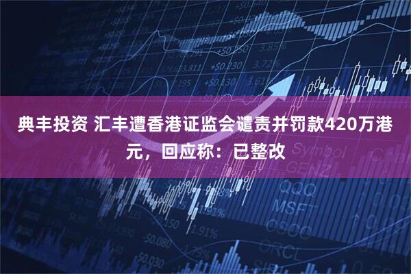 典丰投资 汇丰遭香港证监会谴责并罚款420万港元，回应称：已整改