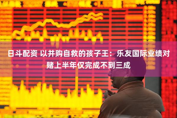 日斗配资 以并购自救的孩子王：乐友国际业绩对赌上半年仅完成不到三成