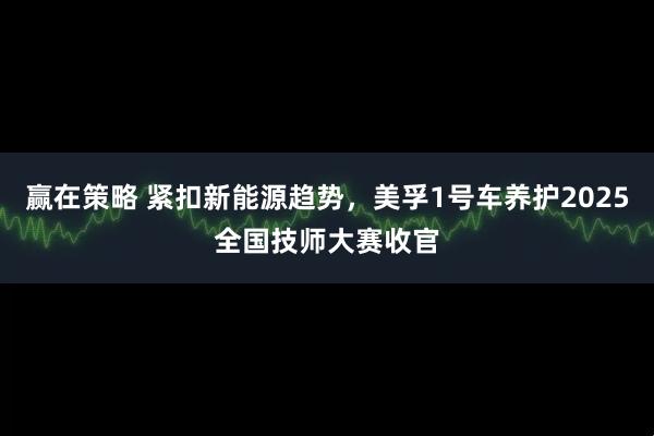 赢在策略 紧扣新能源趋势，美孚1号车养护2025全国技师大赛收官