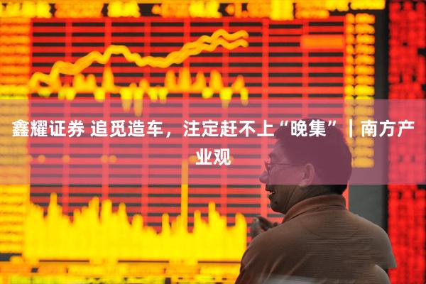 鑫耀证券 追觅造车，注定赶不上“晚集”｜南方产业观