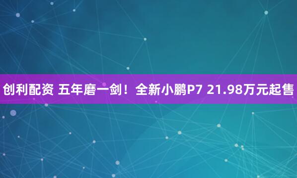 创利配资 五年磨一剑！全新小鹏P7 21.98万元起售