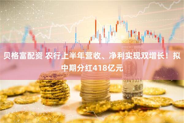 贝格富配资 农行上半年营收、净利实现双增长！拟中期分红418亿元