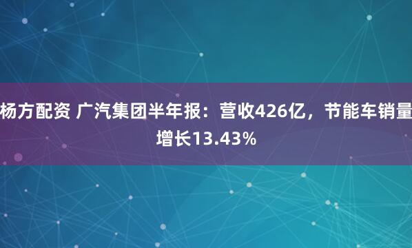 杨方配资 广汽集团半年报：营收426亿，节能车销量增长13.43%