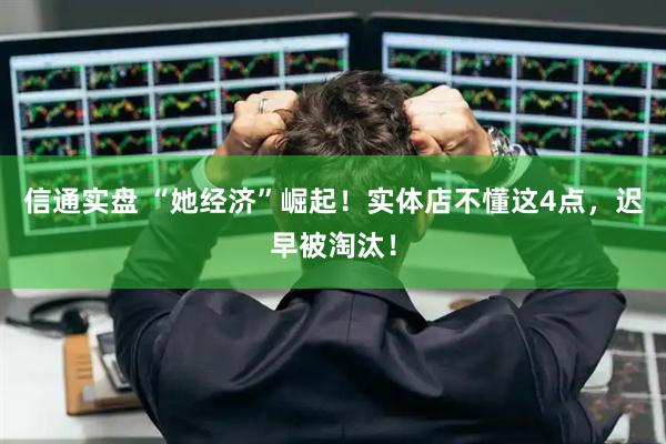 信通实盘 “她经济”崛起！实体店不懂这4点，迟早被淘汰！