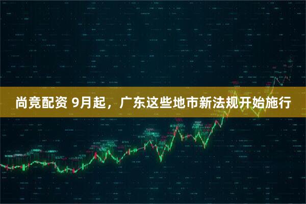 尚竞配资 9月起，广东这些地市新法规开始施行