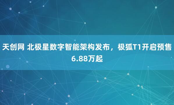 天创网 北极星数字智能架构发布，极狐T1开启预售6.88万起