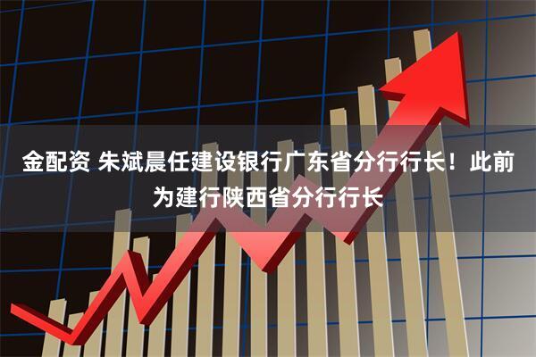 金配资 朱斌晨任建设银行广东省分行行长！此前为建行陕西省分行行长