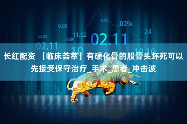 长红配资 【临床荟萃】有硬化骨的股骨头坏死可以先接受保守治疗_手术_患者_冲击波