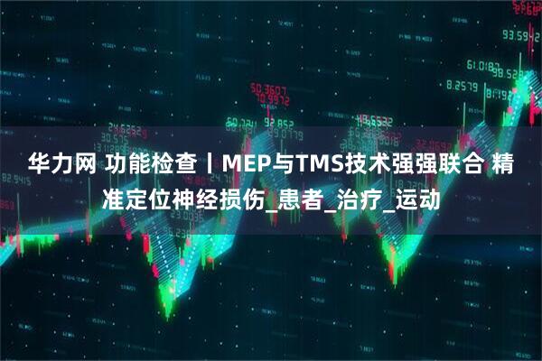 华力网 功能检查丨MEP与TMS技术强强联合 精准定位神经损伤_患者_治疗_运动