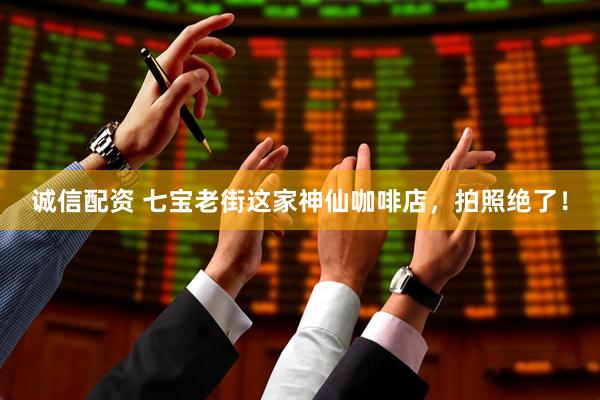 诚信配资 七宝老街这家神仙咖啡店，拍照绝了！