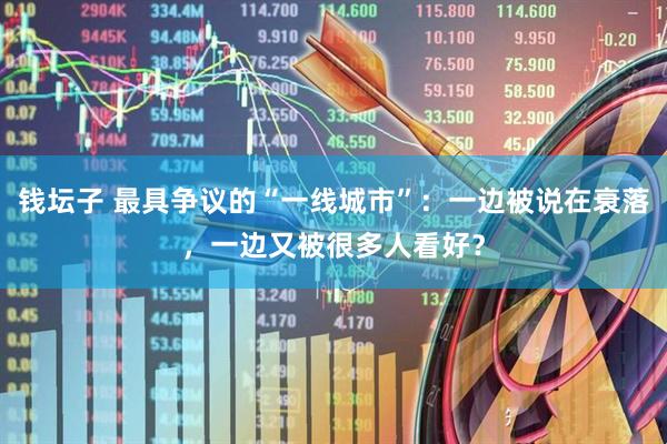 钱坛子 最具争议的“一线城市”：一边被说在衰落，一边又被很多人看好？