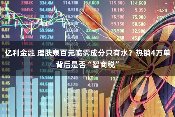 亿利金融 理肤泉百元喷雾成分只有水？热销4万单背后是否“智商税”