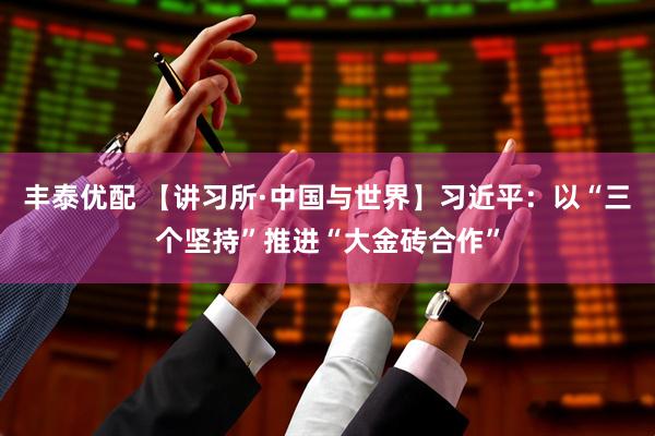 丰泰优配 【讲习所·中国与世界】习近平：以“三个坚持”推进“大金砖合作”