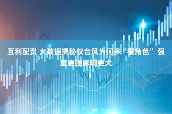 互利配资 大数据揭秘秋台风为何多“狠角色” 强度更强影响更大
