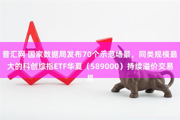 普汇网 国家数据局发布70个示范场景，同类规模最大的科创综指ETF华夏（589000）持续溢价交易