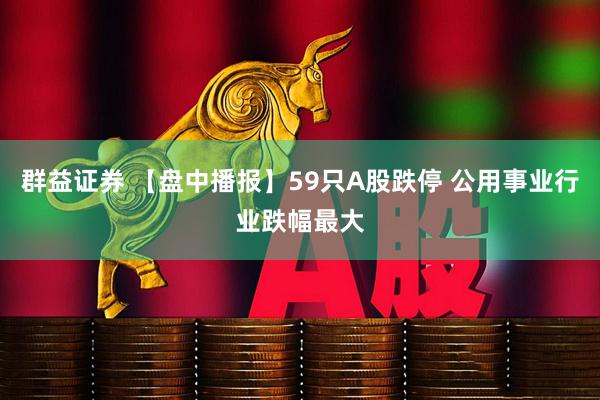 群益证券 【盘中播报】59只A股跌停 公用事业行业跌幅最大