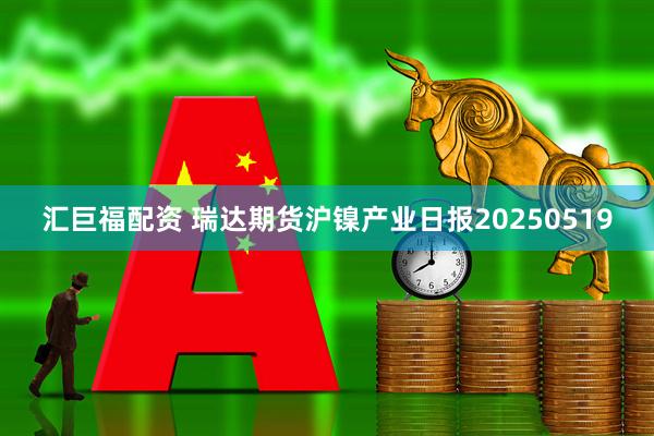 汇巨福配资 瑞达期货沪镍产业日报20250519