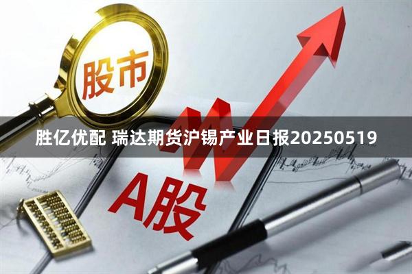 胜亿优配 瑞达期货沪锡产业日报20250519