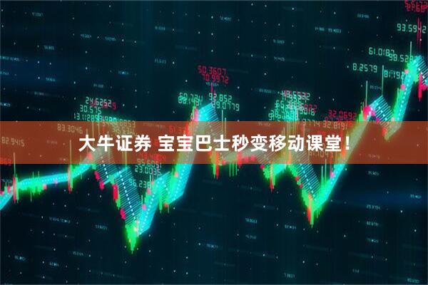 大牛证券 宝宝巴士秒变移动课堂！