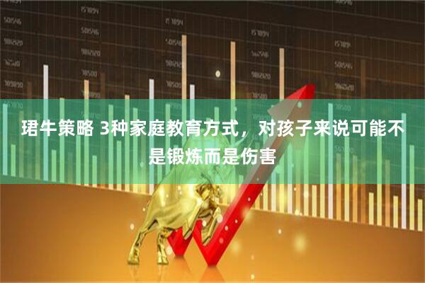 珺牛策略 3种家庭教育方式，对孩子来说可能不是锻炼而是伤害