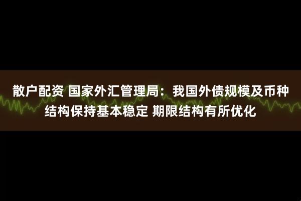 散户配资 国家外汇管理局：我国外债规模及币种结构保持基本稳定 期限结构有所优化