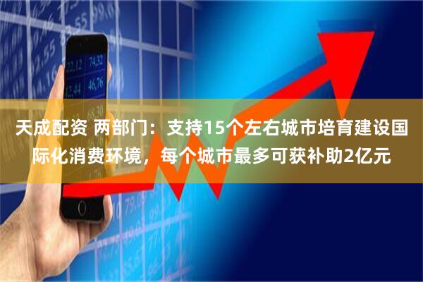 天成配资 两部门：支持15个左右城市培育建设国际化消费环境，每个城市最多可获补助2亿元