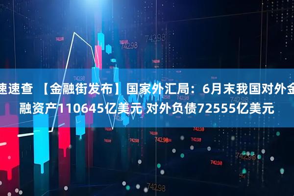 速速查 【金融街发布】国家外汇局：6月末我国对外金融资产110645亿美元 对外负债72555亿美元