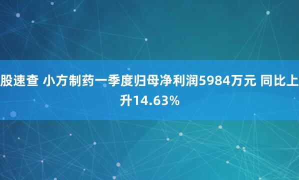 股速查 小方制药一季度归母净利润5984万元 同比上升14.63%