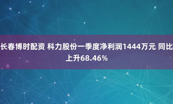长春博时配资 科力股份一季度净利润1444万元 同比上升68.46%