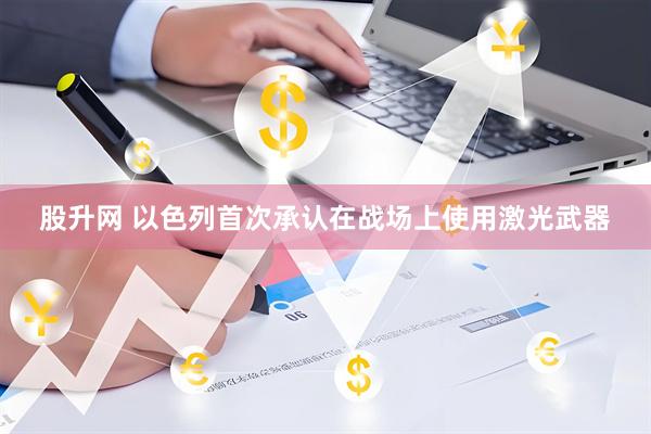 股升网 以色列首次承认在战场上使用激光武器
