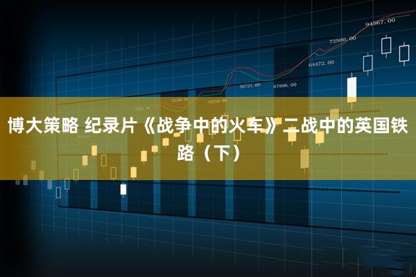 博大策略 纪录片《战争中的火车》二战中的英国铁路（下）