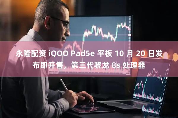 永隆配资 iQOO Pad5e 平板 10 月 20 日发布即开售，第三代骁龙 8s 处理器