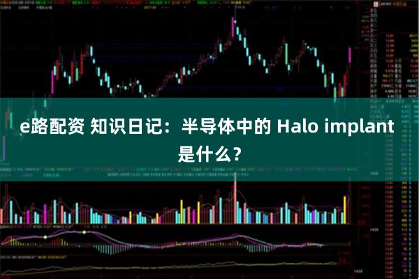 e路配资 知识日记：半导体中的 Halo implant 是什么？