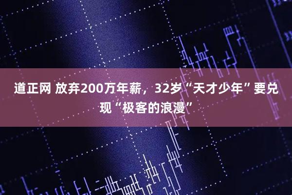 道正网 放弃200万年薪，32岁“天才少年”要兑现“极客的浪漫”