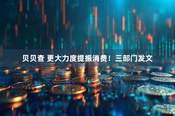 贝贝查 更大力度提振消费！三部门发文