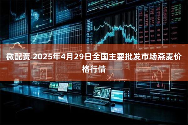 微配资 2025年4月29日全国主要批发市场燕麦价格行情