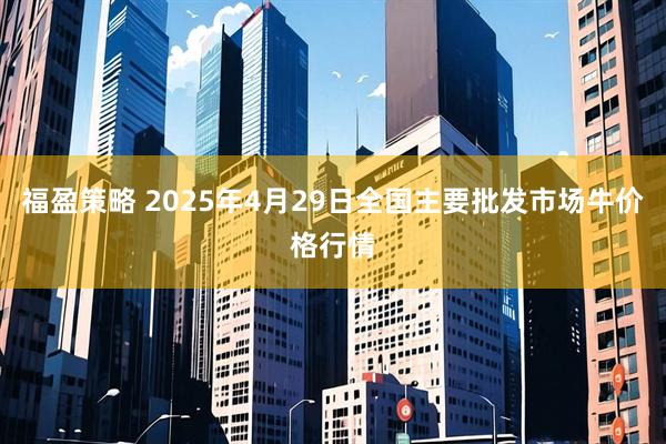 福盈策略 2025年4月29日全国主要批发市场牛价格行情