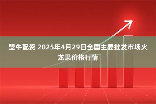 盟牛配资 2025年4月29日全国主要批发市场火龙果价格行情