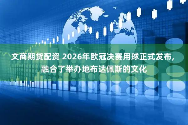 文商期货配资 2026年欧冠决赛用球正式发布, 融合了举办地布达佩斯的文化