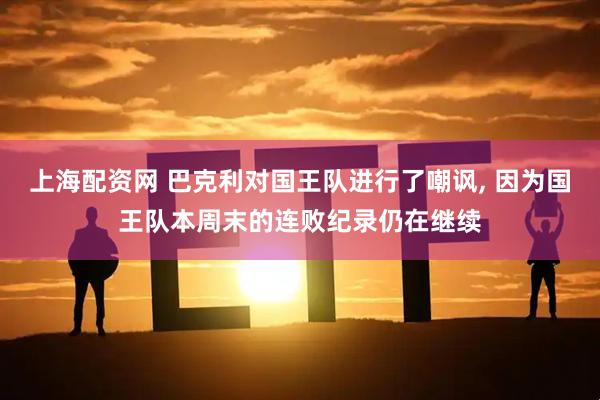 上海配资网 巴克利对国王队进行了嘲讽, 因为国王队本周末的连败纪录仍在继续