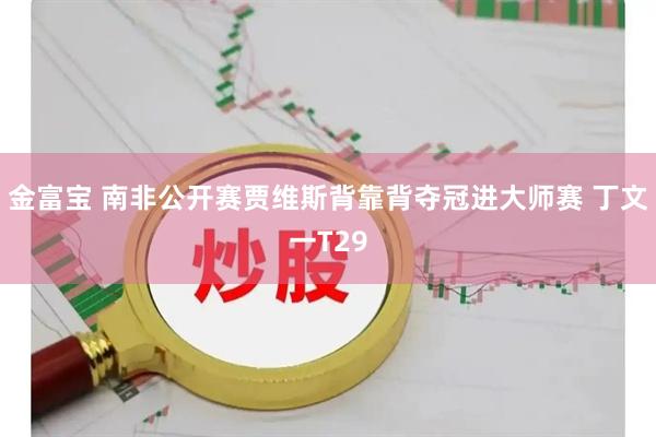 金富宝 南非公开赛贾维斯背靠背夺冠进大师赛 丁文一T29