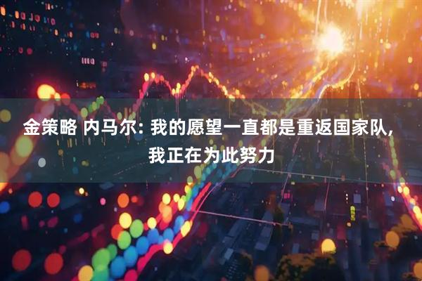 金策略 内马尔: 我的愿望一直都是重返国家队, 我正在为此努力
