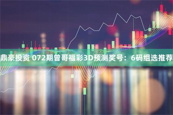 鼎豪投资 072期曾哥福彩3D预测奖号:6码组选推荐
