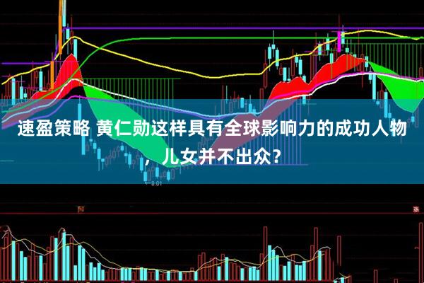 速盈策略 黄仁勋这样具有全球影响力的成功人物，儿女并不出众？