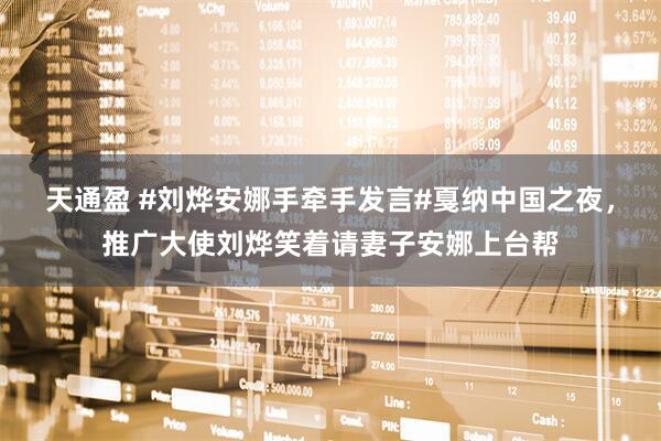 天通盈 #刘烨安娜手牵手发言#戛纳中国之夜，推广大使刘烨笑着请妻子安娜上台帮