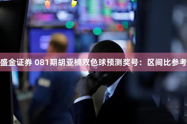盛金证券 081期胡亚楠双色球预测奖号：区间比参考